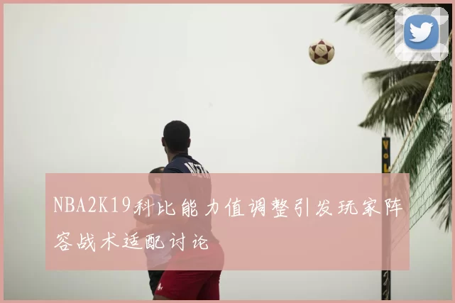 NBA2K19科比能力值调整引发玩家阵容战术适配讨论