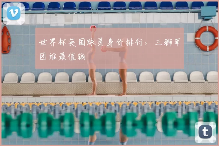 世界杯英国球员身价排行，三狮军团谁最值钱