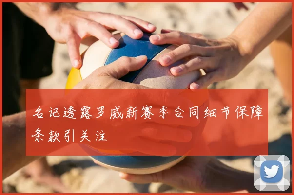 名记透露罗威新赛季合同细节保障条款引关注