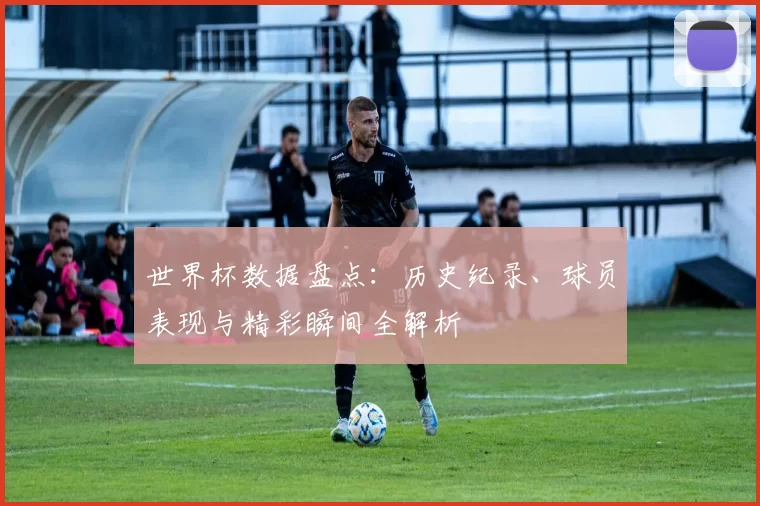 世界杯数据盘点：历史纪录、球员表现与精彩瞬间全解析
