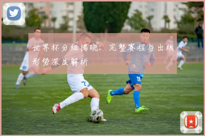 世界杯分组揭晓：完整赛程与出线形势深度解析