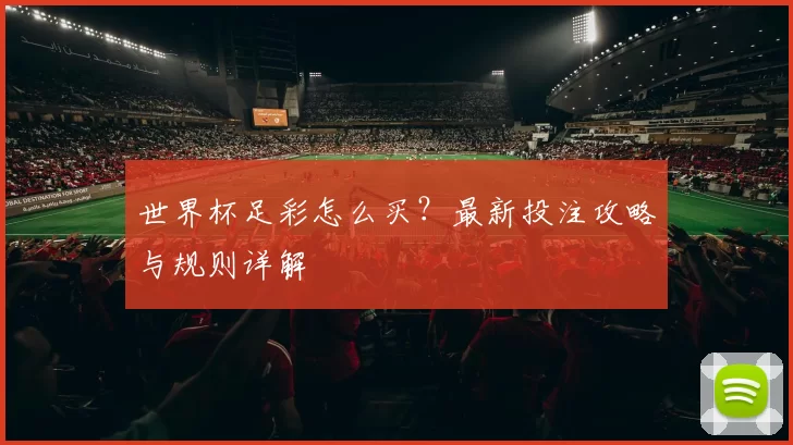 世界杯足彩怎么买？最新投注攻略与规则详解