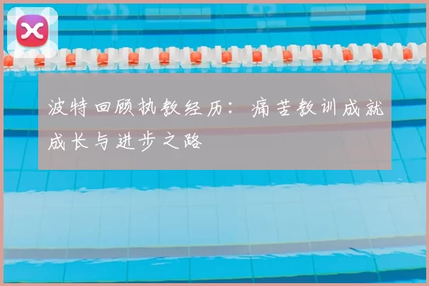 波特回顾执教经历：痛苦教训成就成长与进步之路
