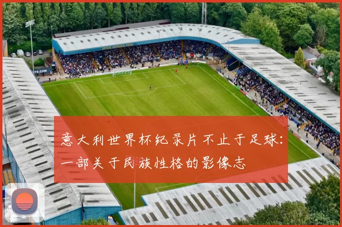 意大利世界杯纪录片不止于足球：一部关于民族性格的影像志