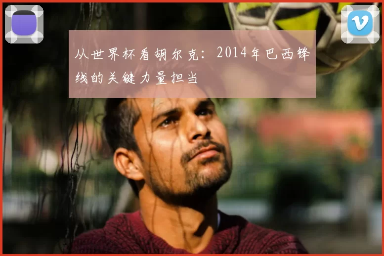 从世界杯看胡尔克:2014年巴西锋线的关键力量担当