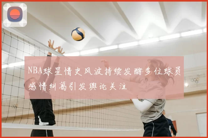 NBA球星情史风波持续发酵多位球员感情纠葛引发舆论关注