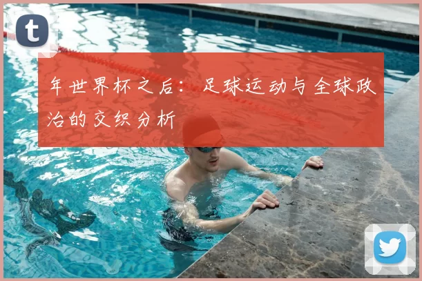 年世界杯之后：足球运动与全球政治的交织分析