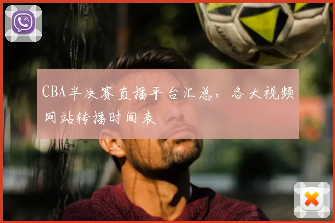 CBA半决赛直播平台汇总，各大视频网站转播时间表
