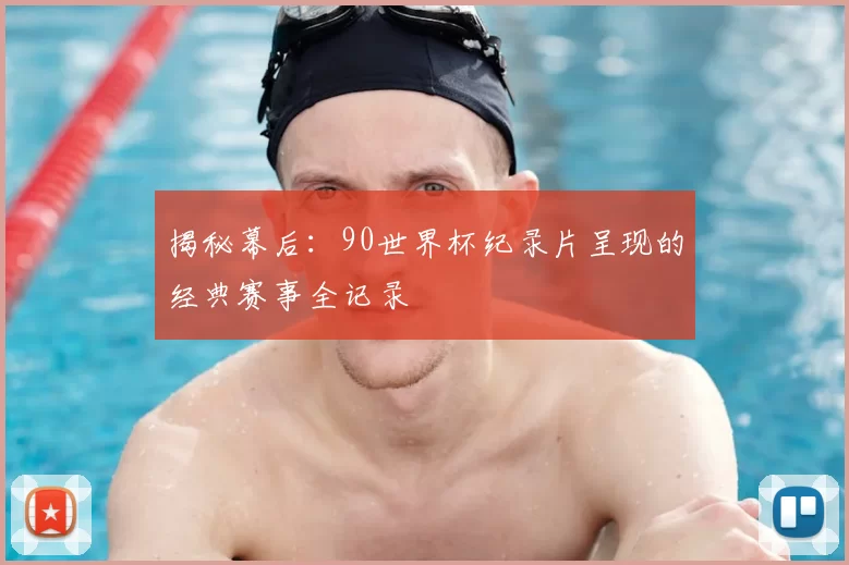 揭秘幕后:90世界杯纪录片呈现的经典赛事全记录