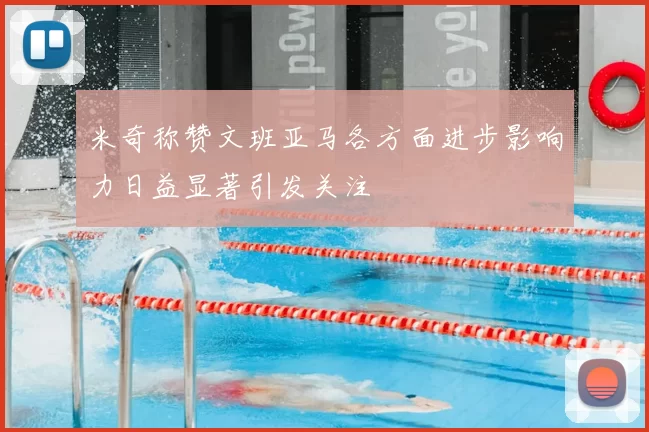 米奇称赞文班亚马各方面进步影响力日益显著引发关注