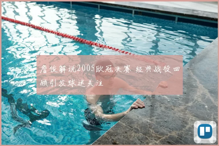 詹俊解说2005欧冠决赛 经典战役回顾引发球迷关注