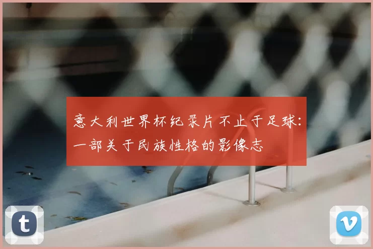 意大利世界杯纪录片不止于足球：一部关于民族性格的影像志
