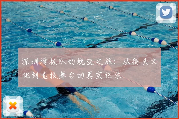 深圳滑板队的蜕变之旅：从街头文化到竞技舞台的真实记录
