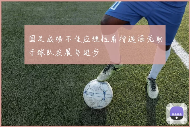 国足成绩不佳应理性看待造谣无助于球队发展与进步