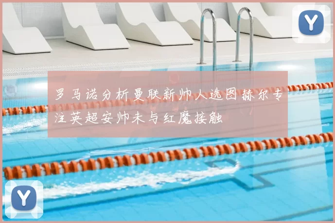 罗马诺分析曼联新帅人选图赫尔专注英超安帅未与红魔接触