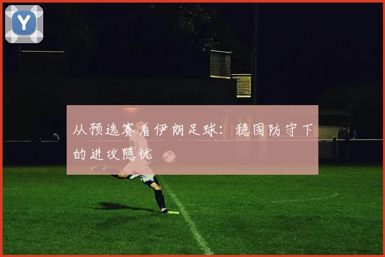 从预选赛看伊朗足球：稳固防守下的进攻隐忧