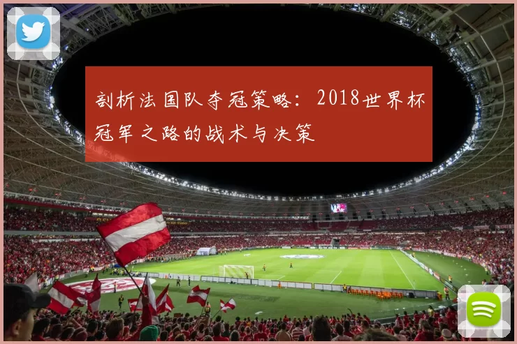 剖析法国队夺冠策略:2018世界杯冠军之路的战术与决策