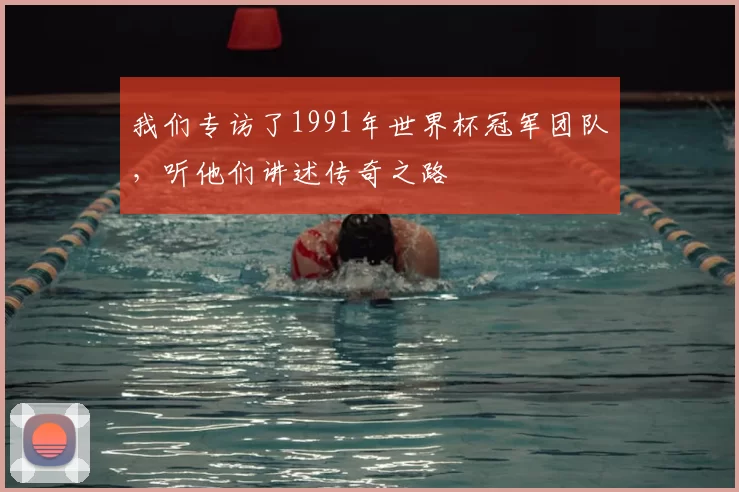 我们专访了1991年世界杯冠军团队,听他们讲述传奇之路