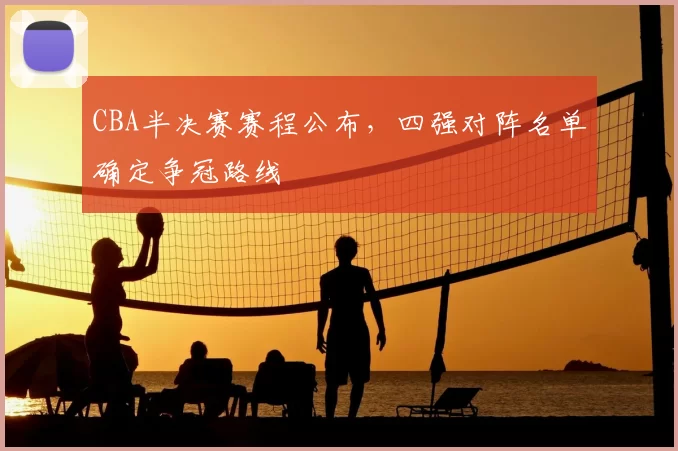 CBA半决赛赛程公布,四强对阵名单确定争冠路线