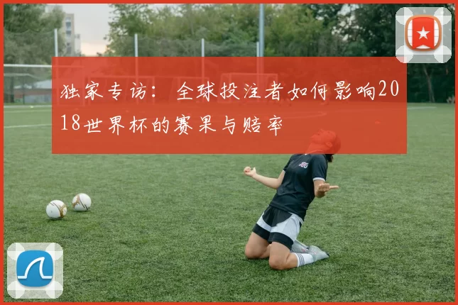 独家专访:全球投注者如何影响2018世界杯的赛果与赔率