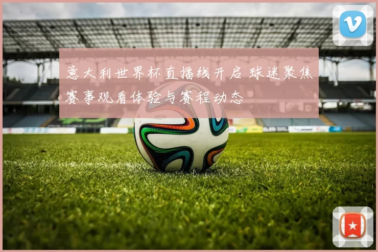 意大利世界杯直播线开启 球迷聚焦赛事观看体验与赛程动态