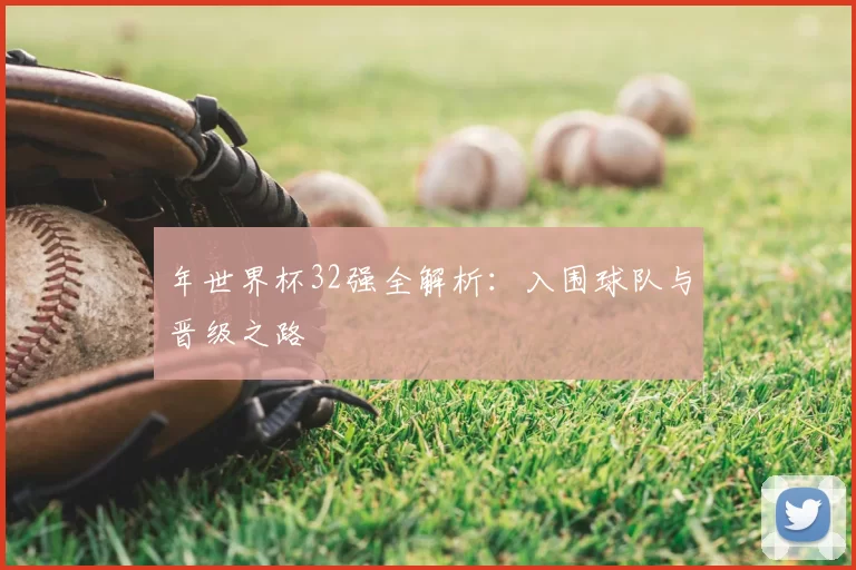 年世界杯32强全解析：入围球队与晋级之路