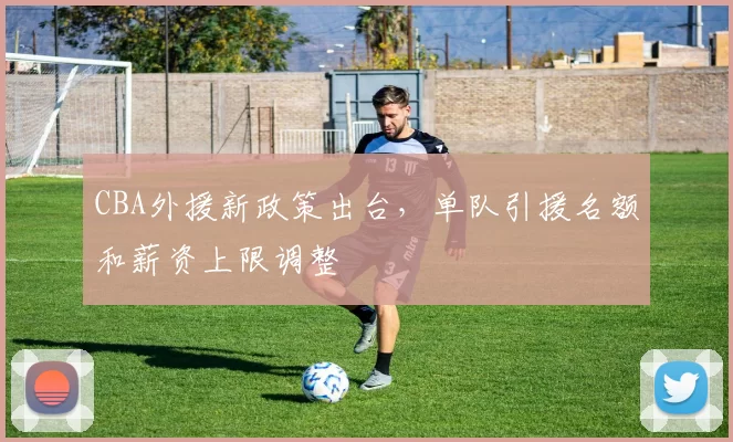 CBA外援新政策出台，单队引援名额和薪资上限调整