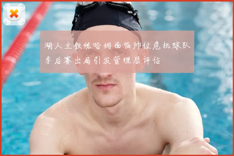 湖人主教练哈姆面临帅位危机球队季后赛出局引发管理层评估