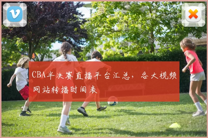 CBA半决赛直播平台汇总，各大视频网站转播时间表