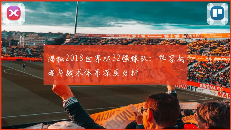 揭秘2018世界杯32强球队:阵容构建与战术体系深度分析