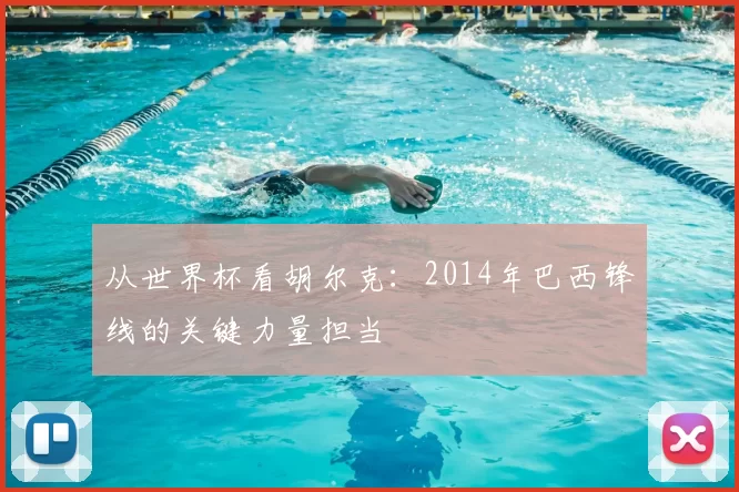 从世界杯看胡尔克:2014年巴西锋线的关键力量担当