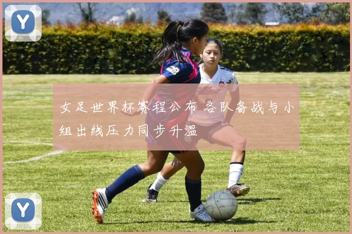 女足世界杯赛程公布 各队备战与小组出线压力同步升温