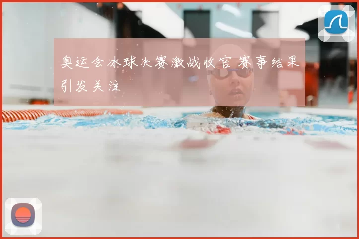 奥运会冰球决赛激战收官 赛事结果引发关注