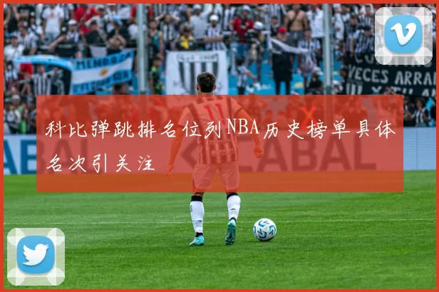 科比弹跳排名位列NBA历史榜单具体名次引关注