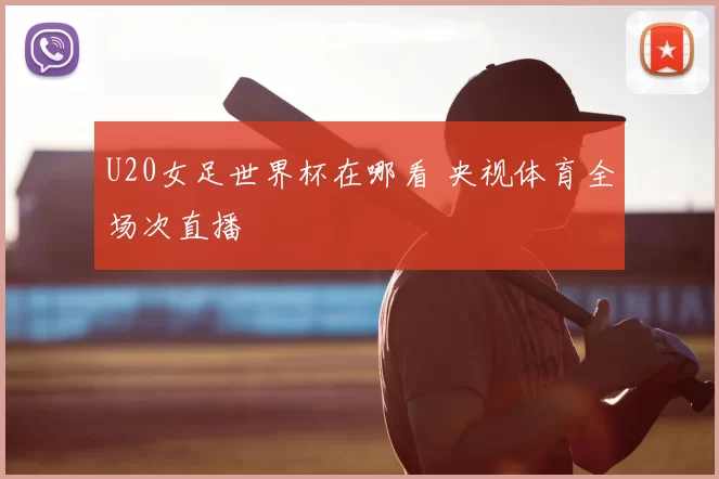 U20女足世界杯在哪看 央视体育全场次直播