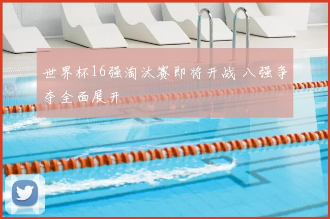 世界杯16强淘汰赛即将开战 八强争夺全面展开