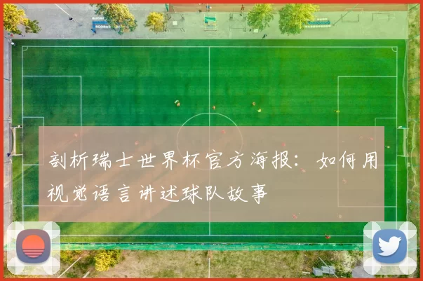 剖析瑞士世界杯官方海报：如何用视觉语言讲述球队故事