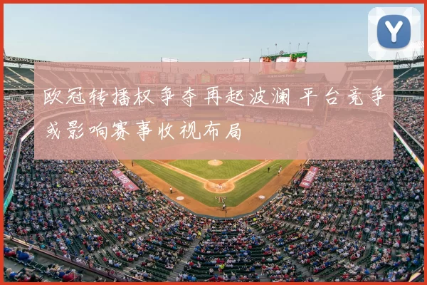 欧冠转播权争夺再起波澜 平台竞争或影响赛事收视布局