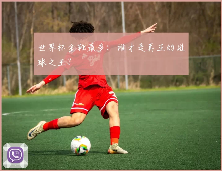 世界杯金靴最多：谁才是真正的进球之王？