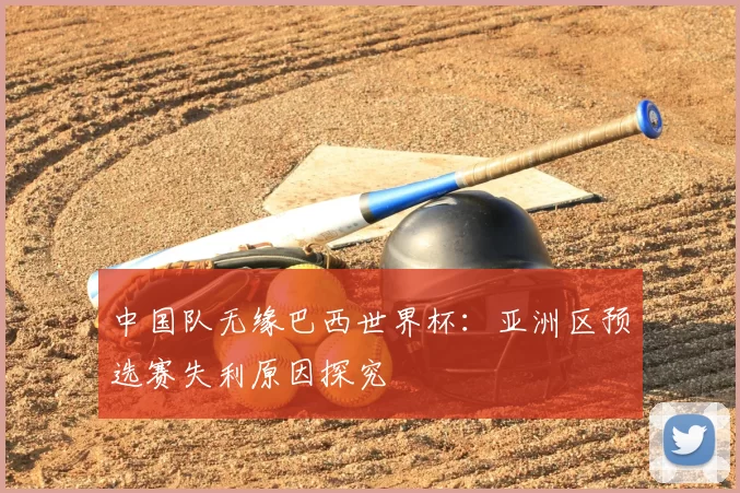 中国队无缘巴西世界杯：亚洲区预选赛失利原因探究