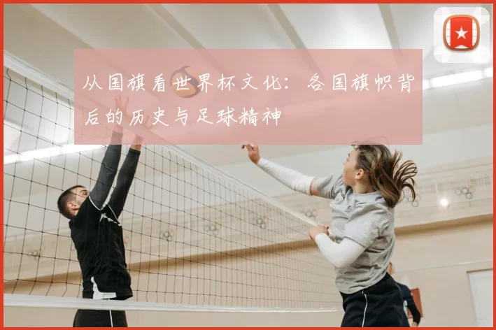 从国旗看世界杯文化：各国旗帜背后的历史与足球精神