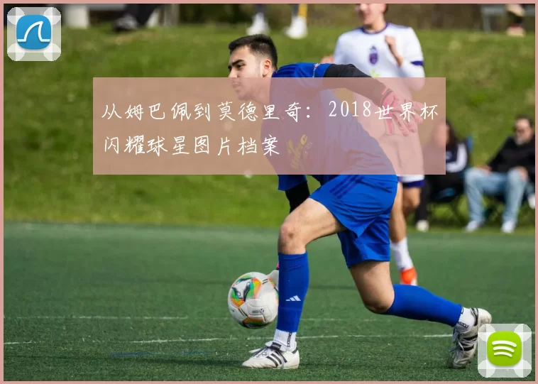从姆巴佩到莫德里奇：2018世界杯闪耀球星图片档案