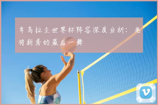 年乌拉圭世界杯阵容深度分析：老将新秀的最后一舞