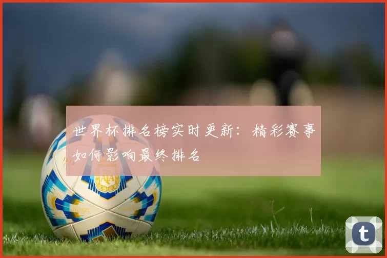 世界杯排名榜实时更新:精彩赛事如何影响最终排名