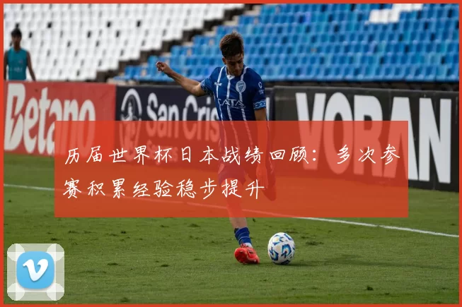 历届世界杯日本战绩回顾：多次参赛积累经验稳步提升