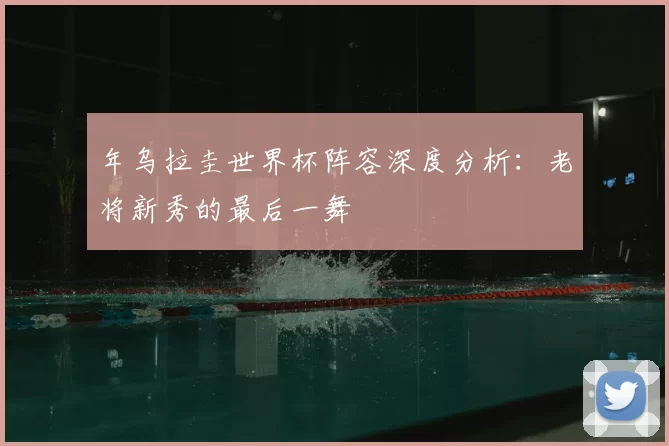 年乌拉圭世界杯阵容深度分析：老将新秀的最后一舞