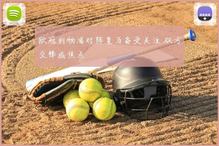 欧冠利物浦对阵皇马备受关注 双方交锋成焦点
