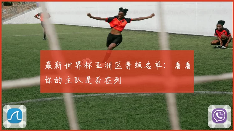 最新世界杯亚洲区晋级名单：看看你的主队是否在列