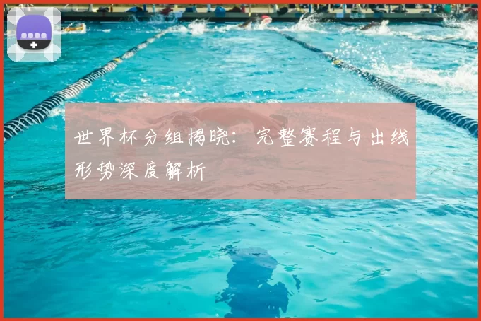 世界杯分组揭晓：完整赛程与出线形势深度解析