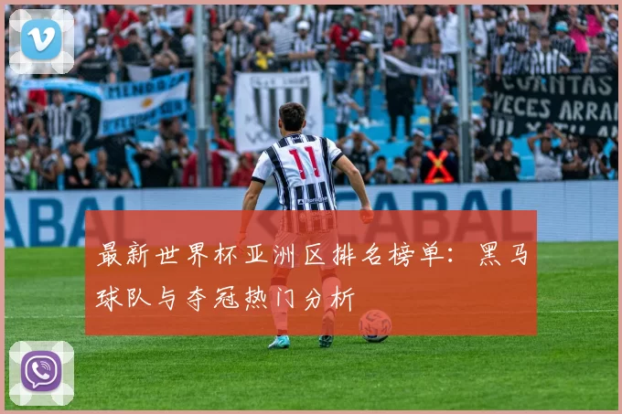 最新世界杯亚洲区排名榜单:黑马球队与夺冠热门分析